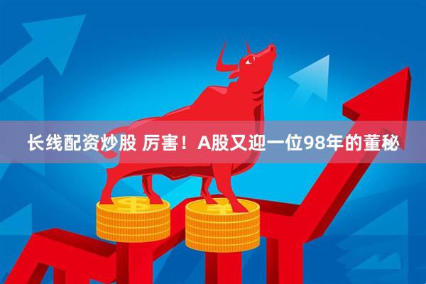 长线配资炒股 厉害！A股又迎一位98年的董秘