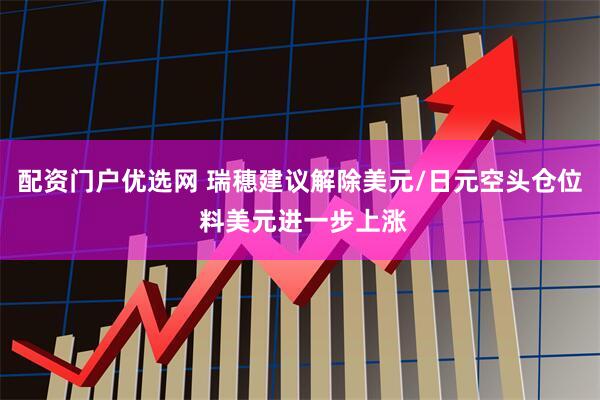 配资门户优选网 瑞穗建议解除美元/日元空头仓位 料美元进一步上涨