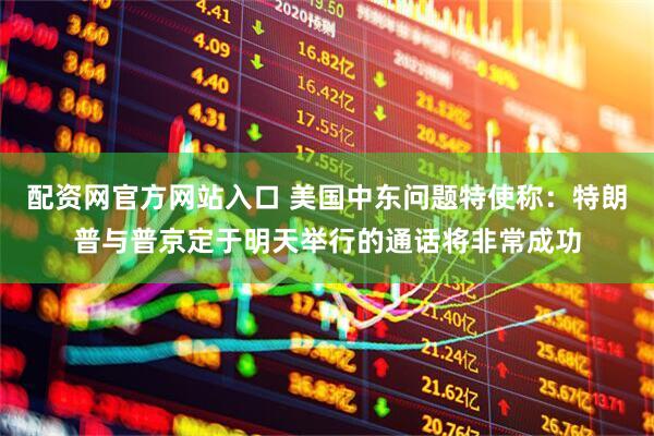配资网官方网站入口 美国中东问题特使称：特朗普与普京定于明天举行的通话将非常成功