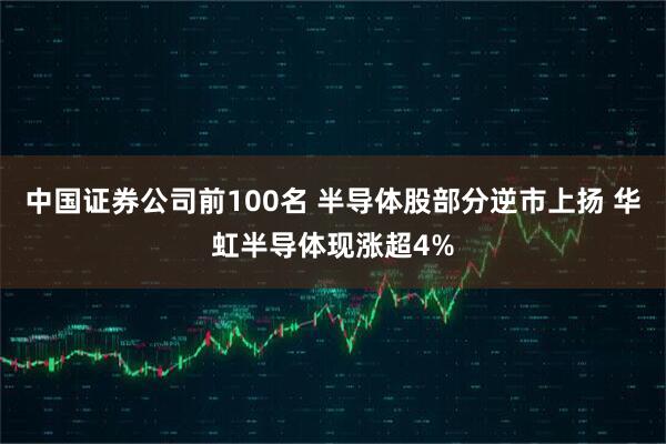 中国证券公司前100名 半导体股部分逆市上扬 华虹半导体现涨超4%
