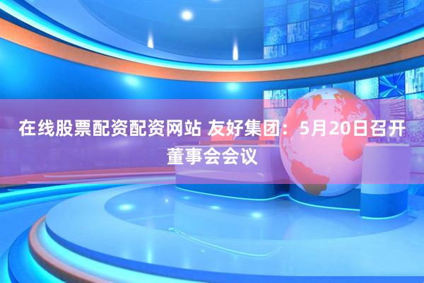 在线股票配资配资网站 友好集团：5月20日召开董事会会议