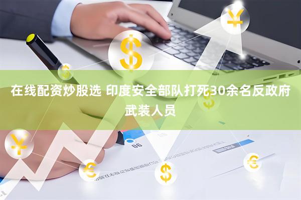 在线配资炒股选 印度安全部队打死30余名反政府武装人员