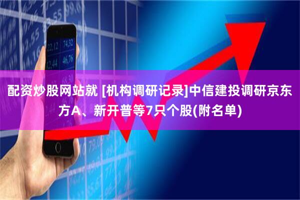配资炒股网站就 [机构调研记录]中信建投调研京东方A、新开普等7只个股(附名单)