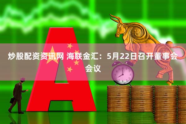 炒股配资资讯网 海联金汇：5月22日召开董事会会议