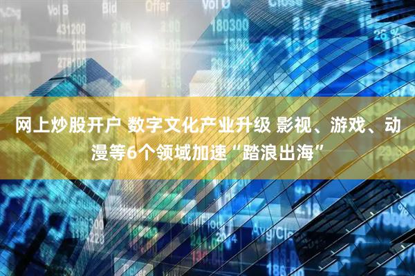 网上炒股开户 数字文化产业升级 影视、游戏、动漫等6个领域加速“踏浪出海”
