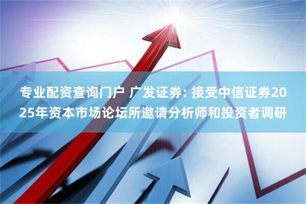 专业配资查询门户 广发证券: 接受中信证券2025年资本市场论坛所邀请分析师和投资者调研