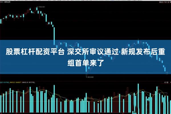 股票杠杆配资平台 深交所审议通过 新规发布后重组首单来了