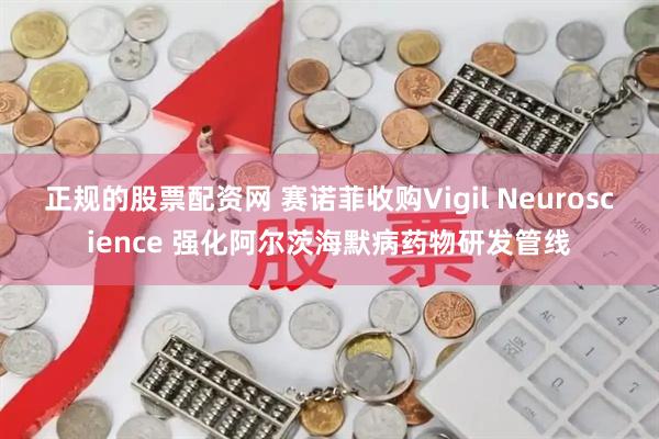 正规的股票配资网 赛诺菲收购Vigil Neuroscience 强化阿尔茨海默病药物研发管线