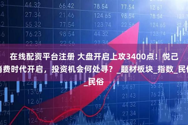 在线配资平台注册 大盘开启上攻3400点！悦己消费时代开启，投资机会何处寻？_题材板块_指数_民俗