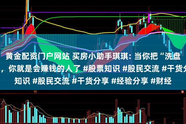 黄金配资门户网站 买房小助手琪琪: 当你把“洗盘”与“出货”搞清楚了，你就是会赚钱的人了 #股票知识 #股民交流 #干货分享 #经验分享 #财经