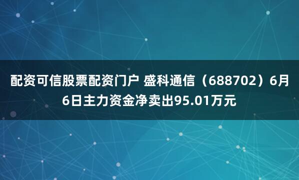 配资可信股票配资门户 盛科通信（688702）6月6日主力资金净卖出95.01万元