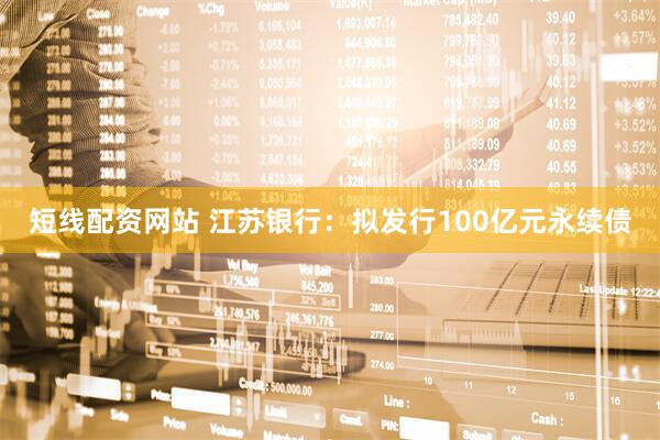 短线配资网站 江苏银行：拟发行100亿元永续债