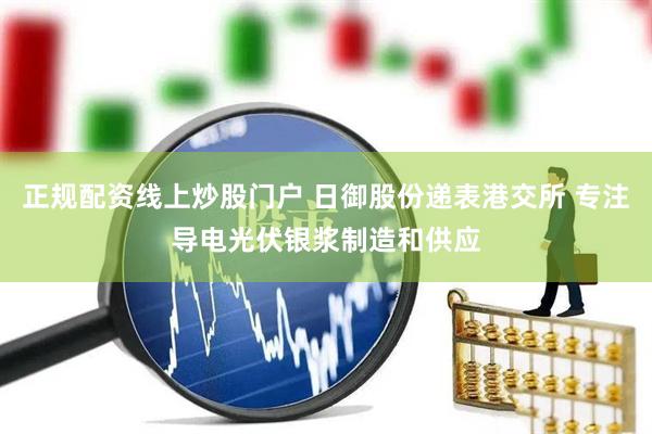 正规配资线上炒股门户 日御股份递表港交所 专注导电光伏银浆制造和供应