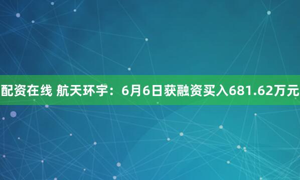 配资在线 航天环宇：6月6日获融资买入681.62万元