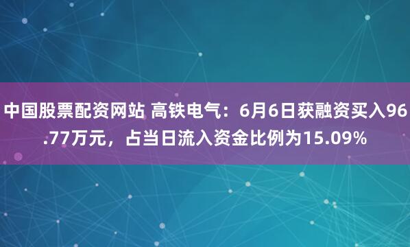 中国股票配资网站 高铁电气：6月6日获融资买入96.77万元，占当日流入资金比例为15.09%