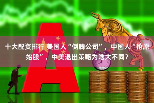 十大配资排行 美国人“倒腾公司”，中国人“抢原始股”，中美退出策略为啥大不同？