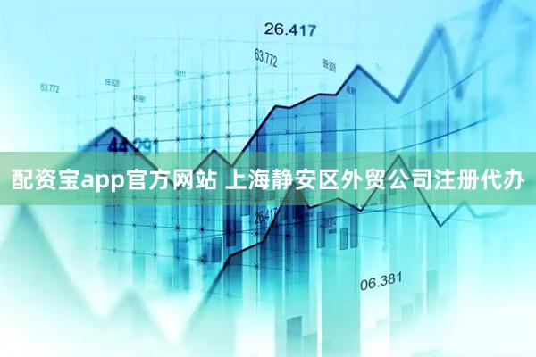 配资宝app官方网站 上海静安区外贸公司注册代办