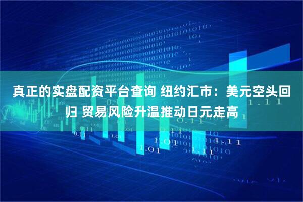真正的实盘配资平台查询 纽约汇市：美元空头回归 贸易风险升温推动日元走高