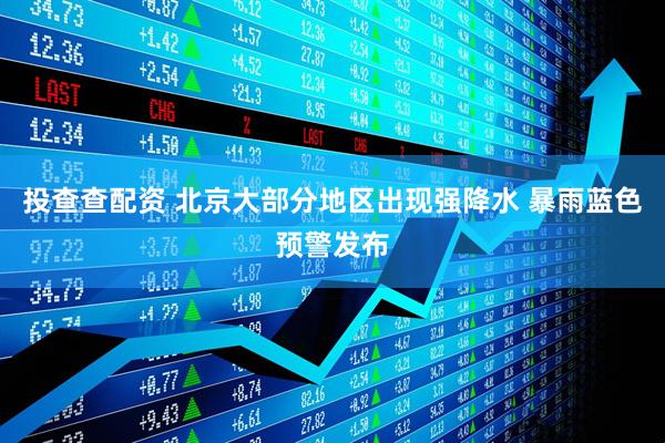 投查查配资 北京大部分地区出现强降水 暴雨蓝色预警发布