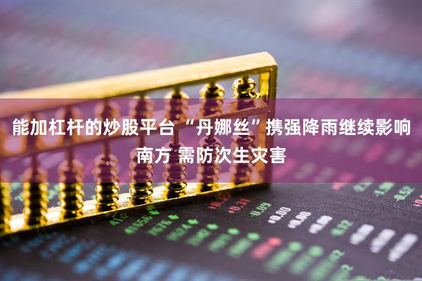 能加杠杆的炒股平台 “丹娜丝”携强降雨继续影响南方 需防次生灾害
