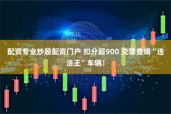 配资专业炒股配资门户 扣分超900 交警查缉“违法王”车辆！
