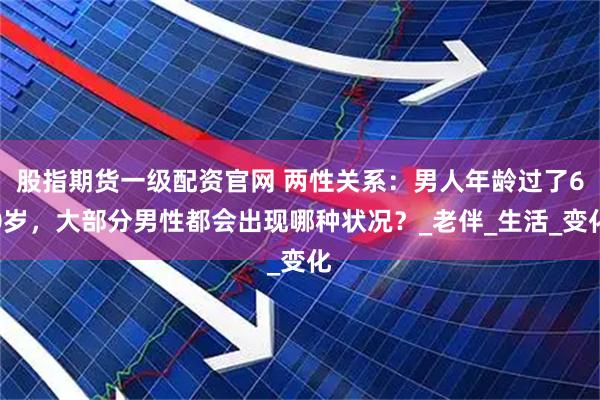股指期货一级配资官网 两性关系：男人年龄过了60岁，大部分男性都会出现哪种状况？_老伴_生活_变化