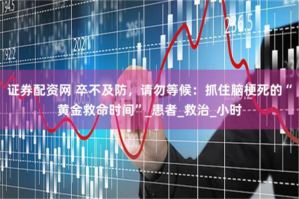 证券配资网 卒不及防，请勿等候：抓住脑梗死的“黄金救命时间”_患者_救治_小时