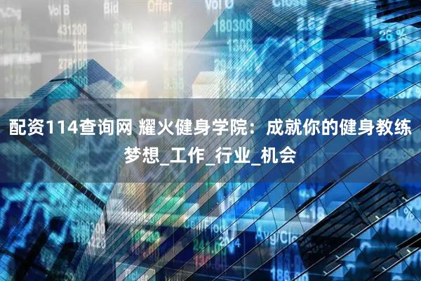 配资114查询网 耀火健身学院：成就你的健身教练梦想_工作_行业_机会