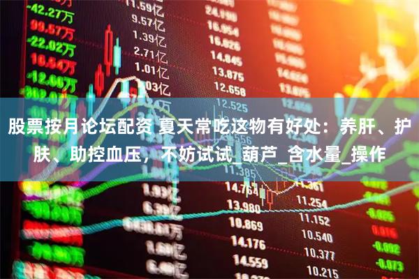 股票按月论坛配资 夏天常吃这物有好处：养肝、护肤、助控血压，不妨试试_葫芦_含水量_操作