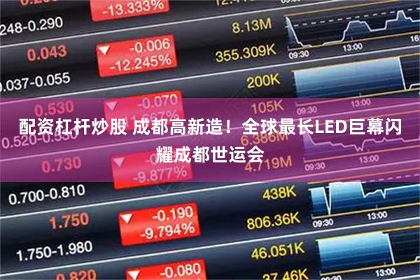 配资杠杆炒股 成都高新造！全球最长LED巨幕闪耀成都世运会