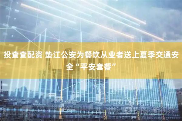 投查查配资 垫江公安为餐饮从业者送上夏季交通安全“平安套餐”