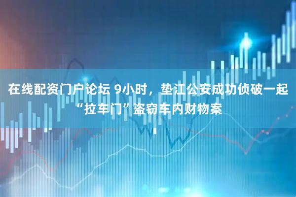 在线配资门户论坛 9小时，垫江公安成功侦破一起“拉车门”盗窃车内财物案