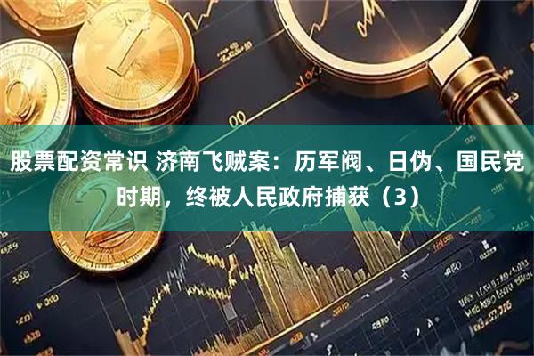 股票配资常识 济南飞贼案：历军阀、日伪、国民党时期，终被人民政府捕获（3）