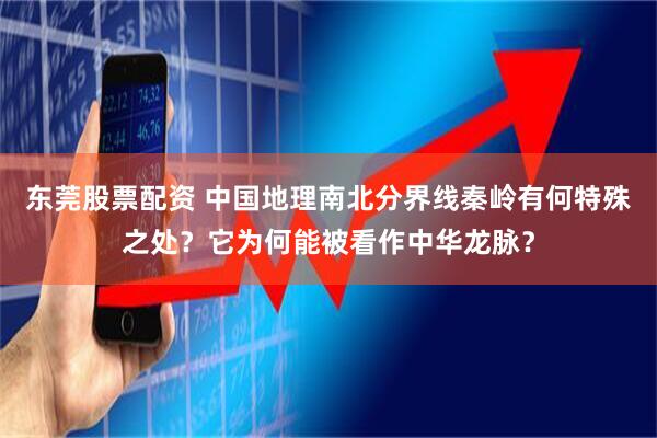 东莞股票配资 中国地理南北分界线秦岭有何特殊之处？它为何能被看作中华龙脉？
