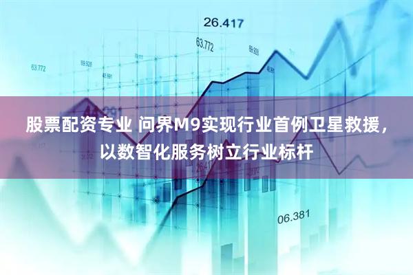 股票配资专业 问界M9实现行业首例卫星救援，以数智化服务树立行业标杆