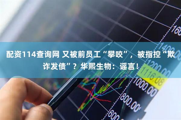 配资114查询网 又被前员工“攀咬”，被指控“欺诈发债”？华熙生物：谣言！