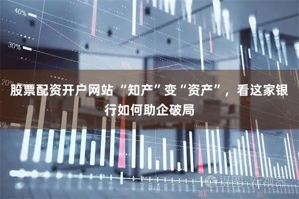 股票配资开户网站 “知产”变“资产”，看这家银行如何助企破局