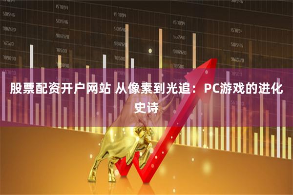 股票配资开户网站 从像素到光追：PC游戏的进化史诗