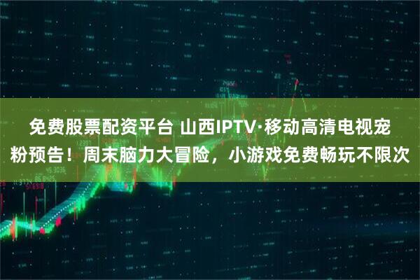 免费股票配资平台 山西IPTV·移动高清电视宠粉预告！周末脑力大冒险，小游戏免费畅玩不限次