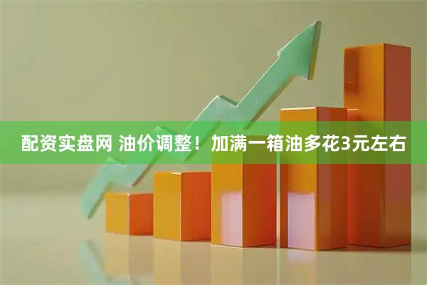 配资实盘网 油价调整！加满一箱油多花3元左右