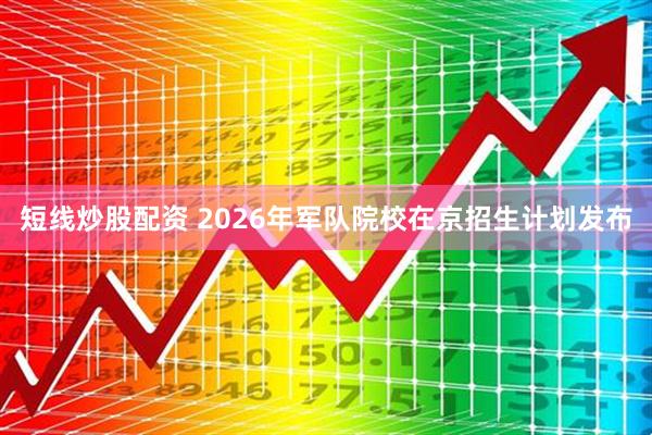 短线炒股配资 2026年军队院校在京招生计划发布