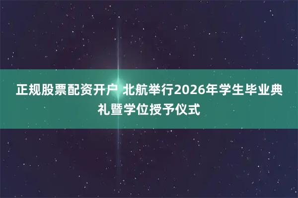 正规股票配资开户 北航举行2026年学生毕业典礼暨学位授予仪式