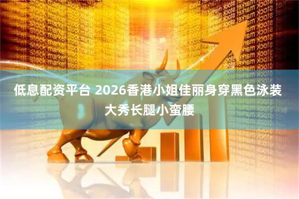 低息配资平台 2026香港小姐佳丽身穿黑色泳装 大秀长腿小蛮腰