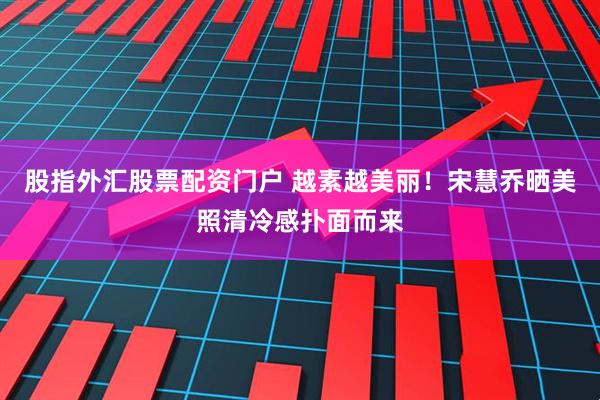 股指外汇股票配资门户 越素越美丽！宋慧乔晒美照清冷感扑面而来