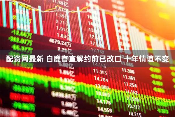 配资网最新 白鹿官宣解约前已改口 十年情谊不变