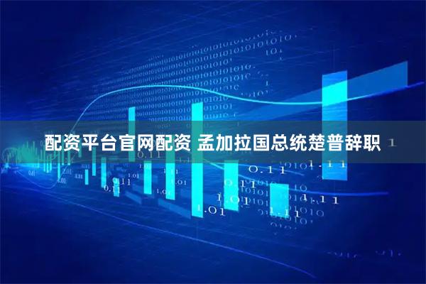 配资平台官网配资 孟加拉国总统楚普辞职