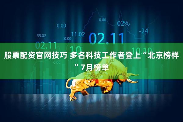股票配资官网技巧 多名科技工作者登上“北京榜样”7月榜单
