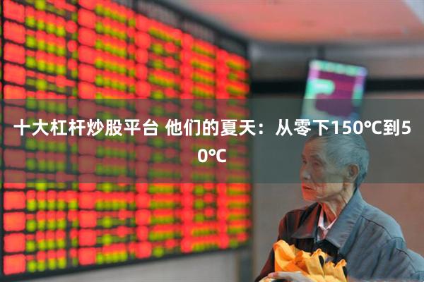 十大杠杆炒股平台 他们的夏天：从零下150℃到50℃