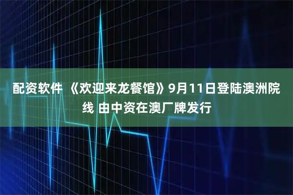 配资软件 《欢迎来龙餐馆》9月11日登陆澳洲院线 由中资在澳厂牌发行