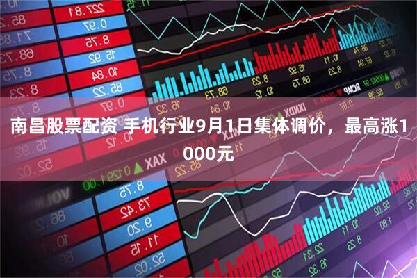 南昌股票配资 手机行业9月1日集体调价，最高涨1000元